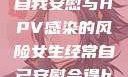 关于女生经常自我安慰与HPV感染的风险女生经常自己安慰会得hpv嘛