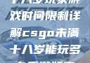 CSGO未满十八岁玩家游戏时间限制详解csgo未满十八岁能玩多久手游版安装包