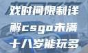 CSGO未满十八岁玩家游戏时间限制详解csgo未满十八岁能玩多久手游版安装包