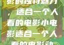 独自品味小电影的独特魅力，适合一个人看的电影小电影适合一个人看的电影动画片