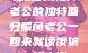 归家的饿狼，老公的独特回归瞬间老公一回来就像饿狼一样小说