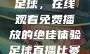 51网站直播足球，在线观看免费播放的绝佳体验足球直播比赛平台免费观看
