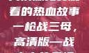 一枪战三母，高清版免费观看的热血故事
一枪战三母，高清版—战火中的柔情与坚韧