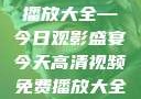高清视频免费播放大全—今日观影盛宴今天高清视频免费播放大全在线观看