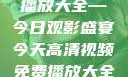 高清视频免费播放大全—今日观影盛宴今天高清视频免费播放大全在线观看