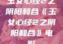 玉女心经2之阴阳和合《玉女心经2之阴阳和合》电影