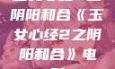 玉女心经2之阴阳和合《玉女心经2之阴阳和合》电影