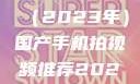 国产手机拍视频推荐指南（2023年）国产手机拍视频推荐2023日韩在线电影