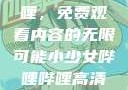 探索哔哩哔哩，免费观看内容的无限可能小少女哔哩哔哩高清在线观看