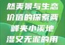 两峰夹小溪地湿又无泥，自然美景与生态价值的探索两峰夹小溪地湿又无泥的用法与区别举例说明