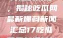 揭秘热点事件背后的真相，揭秘吃瓜网最新爆料新闻汇总17吃瓜网最新爆料新闻