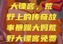 暴躁大妈荒野大镖客，荒野上的传奇故事暴躁大妈荒野大镖客免费观看