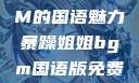 暴躁姐姐BGM的国语魅力暴躁姐姐bgm国语版免费观看