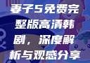 妻子5免费完整版高清韩剧，深度解析与观感分享
