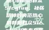 热心的朝阳群众51cgfun，社区精神的典范热心的朝阳群众51cgfun4青春有你