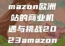 2023年Amazon欧洲站的商业机遇与挑战2023amazon欧洲站大长颈
