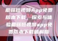蘑菇短视频App免费版本下载，探索与体验蘑菇短视频app免费版本下载破解版