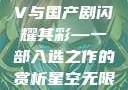 星空无限精彩，国产MV与国产剧闪耀其彩—一部入选之作的赏析星空无限mv国产剧入选精彩小说