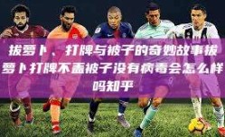 拔萝卜、打牌与被子的奇妙故事拔萝卜打牌不盖被子没有病毒会怎么样吗知乎