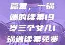 19岁三个女儿与家庭的新篇章，一锅端的续集19岁三个女儿1锅端续集免费观看今晚双色球属于什么