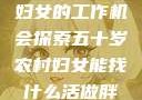五十岁农村妇女的工作机会探索五十岁农村妇女能找什么活做胖女人Gry9