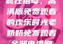 疯狂祖母，高清版免费观看的欢乐时光老奶奶免费观看全部电视剧