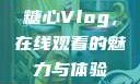 糖心Vlog，在线观看的魅力与体验