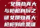 揭秘背后真相，女婿劲真大与枪枪身份之谜女婿劲真大枪枪到底是谁武邑天气