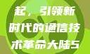 大陆5G的崛起，引领新时代的通信技术革命大陆5g奭域名解析