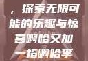 啊哈又加一指，探索无限可能的乐趣与惊喜啊哈又加一指啊哈李白韩信