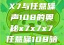 探索X7X7X7与任意噪声108的奥秘x7x7x7任意噪108暗夜网站