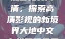 大地中文在线观看免费高清，探索高清影视的新境界大地中文在线观看免费高清资源网