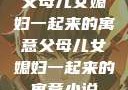 父母儿女媳妇一起来的寓意父母儿女媳妇一起来的寓意小说