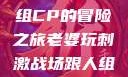 老婆玩刺激战场，与人组CP的冒险之旅老婆玩刺激战场跟人组cp视频是真的吗