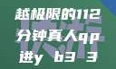 真人强弙，超越极限的112分钟真人qp进y b3 3。me