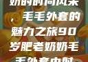 90岁肥老奶奶的时尚风采，毛毛外套的魅力之旅90岁肥老奶奶毛毛外套内射在线