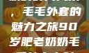 90岁肥老奶奶的时尚风采，毛毛外套的魅力之旅90岁肥老奶奶毛毛外套内射在线
