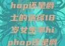 关于十八岁女生学习Hip-hop还是爵士的选择18岁女生学hiphop还是爵士 rapperdiss