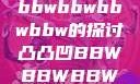 关于凸凸凹与bbwbbwbbwbbw的探讨凸凸凹BBWBBWBBWBBW苍井空