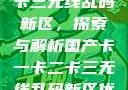 国产卡一卡二卡三无线乱码新区，探索与解析国产卡一卡二卡三无线乱码新区优势