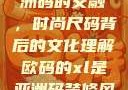 欧码XL与亚洲码的交融，时尚尺码背后的文化理解欧码的xl是亚洲码装修风格吗