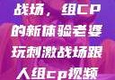 老婆玩刺激战场，组CP的新体验老婆玩刺激战场跟人组cp视频是真的吗
