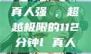 真人强弙，超越极限的112分钟l 真人