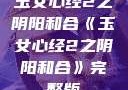 玉女心经2之阴阳和合《玉女心经2之阴阳和合》完整版