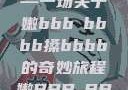 嫩叶轻舞，槡搡之间展生机—一场关于嫩bbb槡bbbb搡bbbb的奇妙旅程嫩BBB槡BBBB搡BBBB小说
