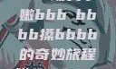 嫩叶轻舞，槡搡之间展生机—一场关于嫩bbb槡bbbb搡bbbb的奇妙旅程嫩BBB槡BBBB搡BBBB小说