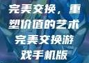 完美交换，重塑价值的艺术完美交换游戏手机版