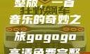 探秘gogogo高清免费完整版，一首音乐的奇妙之旅gogogo高清免费完整版有一首歌精东影视