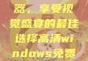 高清Windows免费播放器，享受视觉盛宴的最佳选择高清windows免费播放 不用下载