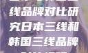 日本与韩国三线品牌对比研究日本三线和韩国三线品牌对比视频